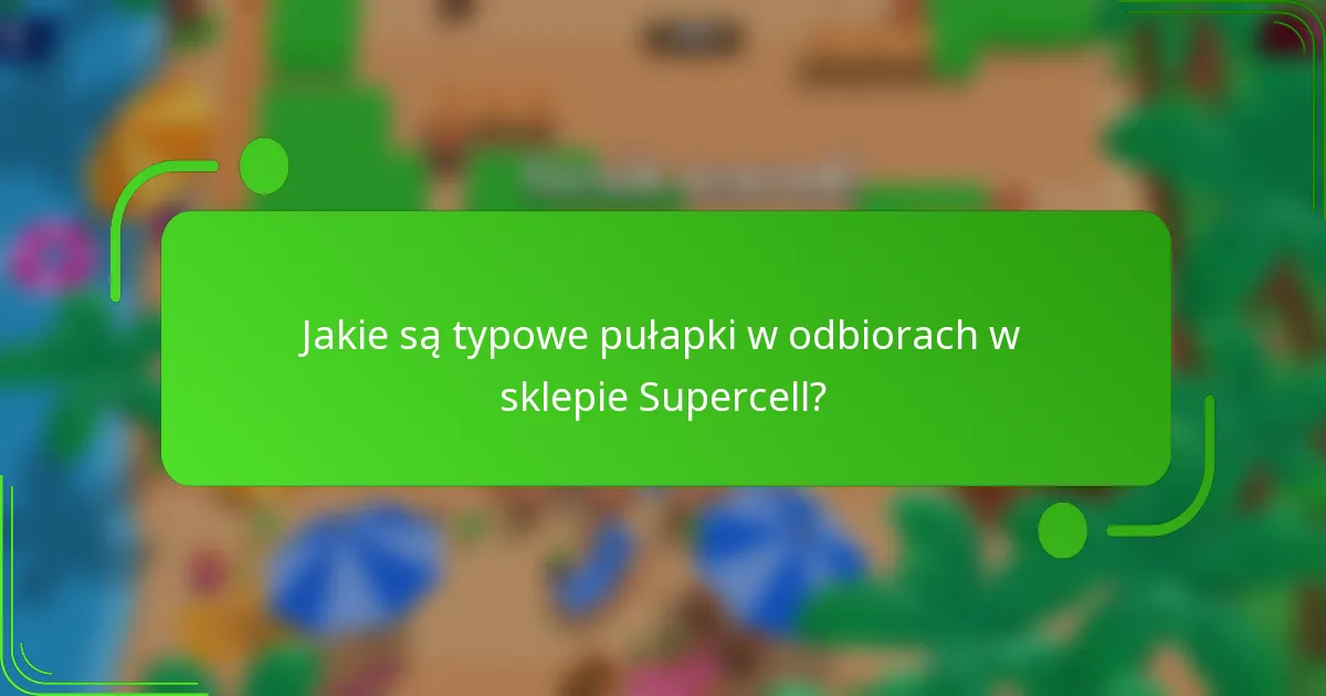 Jakie są typowe pułapki w odbiorach w sklepie Supercell?