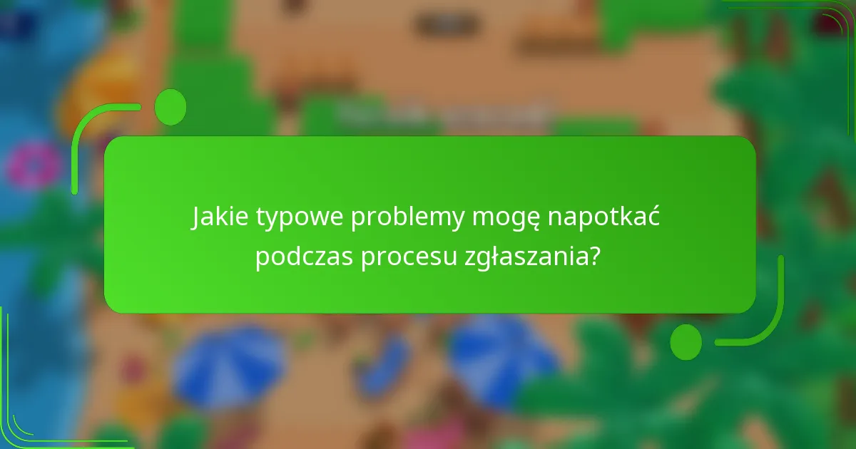Jakie typowe problemy mogę napotkać podczas procesu zgłaszania?