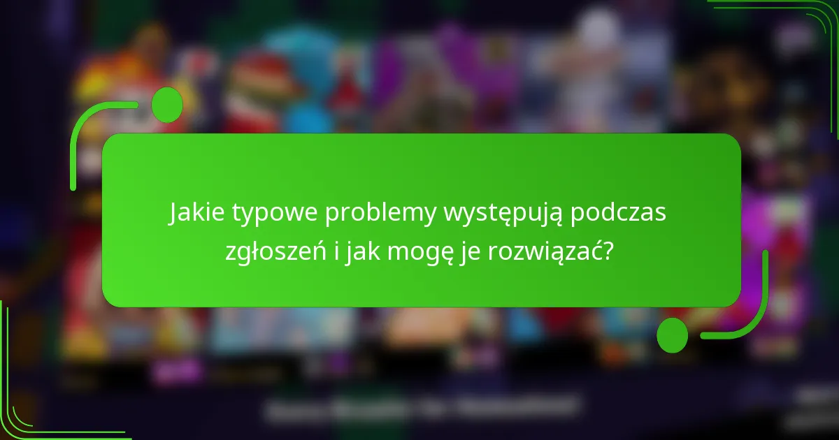 Jakie typowe problemy występują podczas zgłoszeń i jak mogę je rozwiązać?
